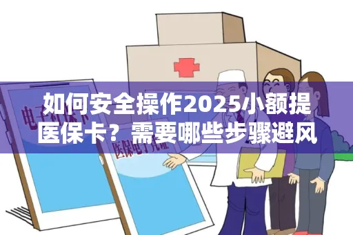如何安全操作2025小额提医保卡？需要哪些步骤避风险？